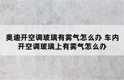 奥迪开空调玻璃有雾气怎么办 车内开空调玻璃上有雾气怎么办